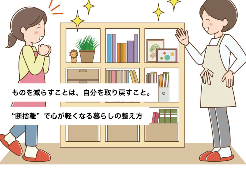 ものを減らすことは、自分を取り戻すこと。“断捨離”で心が軽くなる暮らしの整え方